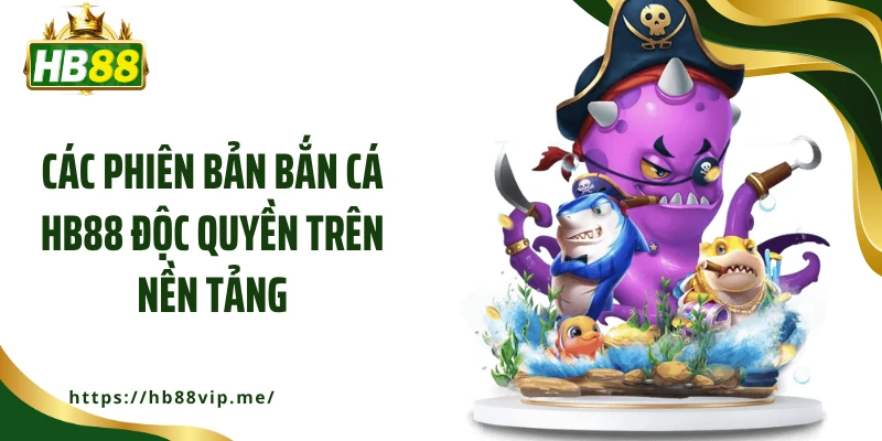 Các phiên bản bắn cá HB88 độc quyền trên nền tảng
