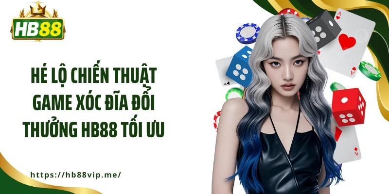 Hé lộ chiến thuật game xóc đĩa đổi thưởng HB88 tối ưu