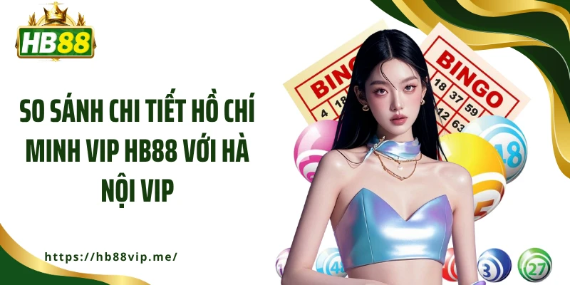 So sánh chi tiết Hồ Chí Minh Vip HB88 với Hà Nội Vip